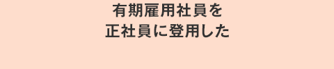 有期雇用社員を正社員に登用した