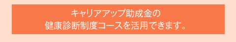 キャリアアップ助成金の健康診断制度コースを活用できます。