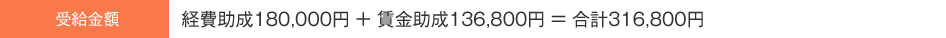 受給金額 経費助成180,000円 + 賃金助成136,800円 = 合計316,800円